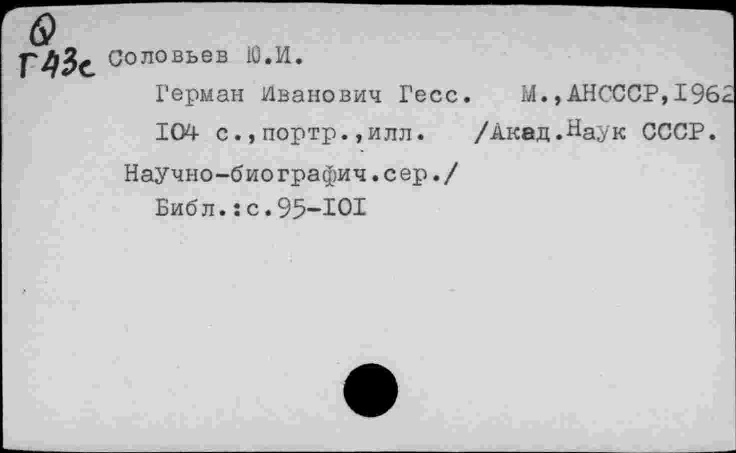 ﻿Соловьев Ю.И.
Герман Иванович Гесс. М.,АНСССР,196
104 с.,портр.,илл. /Акад.Наук СССР.
Научно-биографич.сер./
Библ.: с.95-Ю1